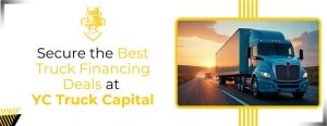 Secure the Best Truck Financing Deals at YC Truck Capital